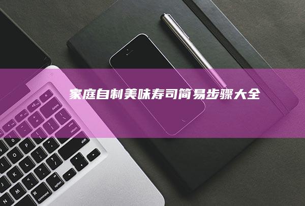 家庭自制美味寿司：简易步骤大全